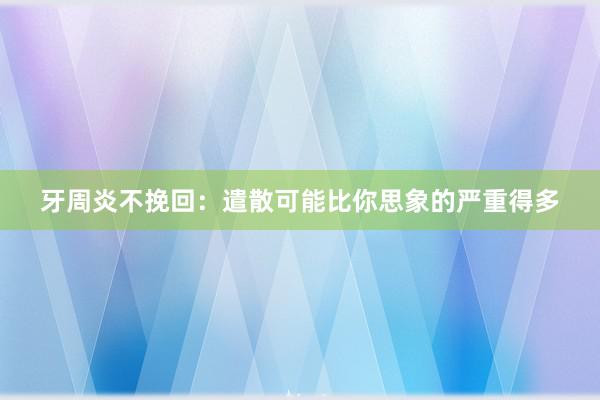 牙周炎不挽回：遣散可能比你思象的严重得多