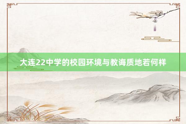 大连22中学的校园环境与教诲质地若何样