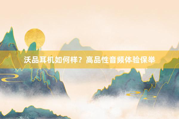 沃品耳机如何样？高品性音频体验保举