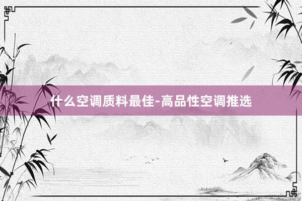 什么空调质料最佳-高品性空调推选